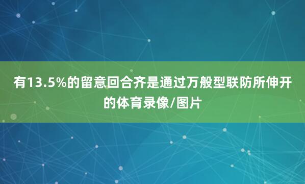有13.5%的留意回合齐是通过万般型联防所伸开的体育录像/图片