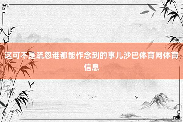 这可不是疏忽谁都能作念到的事儿沙巴体育网体育信息
