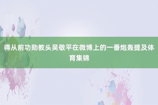 得从前功勋教头吴敬平在微博上的一番炮轰提及体育集锦