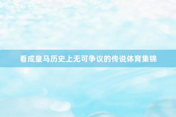 看成皇马历史上无可争议的传说体育集锦
