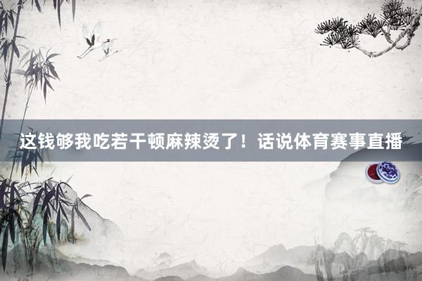 这钱够我吃若干顿麻辣烫了！话说体育赛事直播