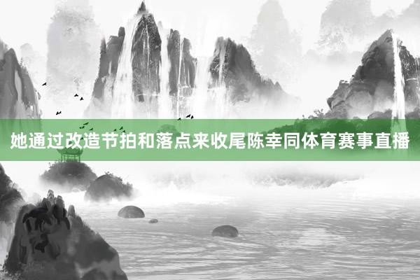 她通过改造节拍和落点来收尾陈幸同体育赛事直播