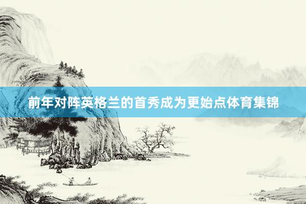 前年对阵英格兰的首秀成为更始点体育集锦