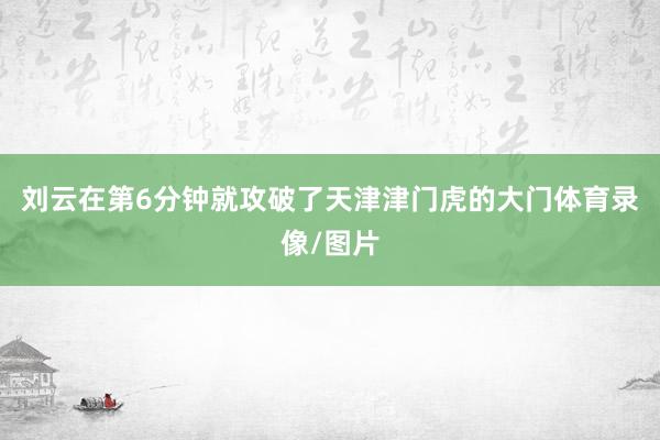 刘云在第6分钟就攻破了天津津门虎的大门体育录像/图片