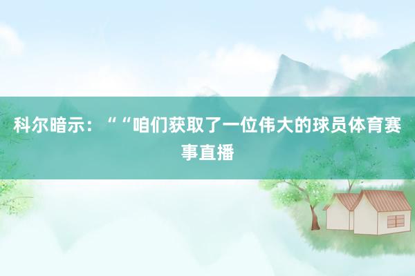科尔暗示：““咱们获取了一位伟大的球员体育赛事直播