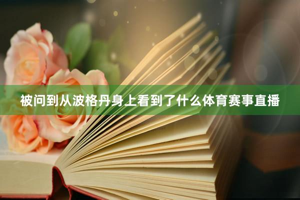 被问到从波格丹身上看到了什么体育赛事直播