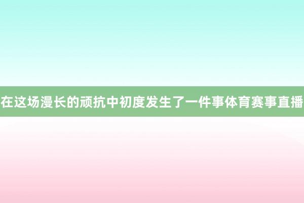 在这场漫长的顽抗中初度发生了一件事体育赛事直播