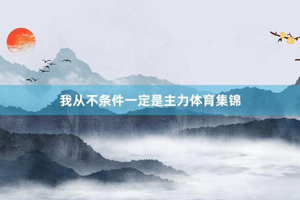 我从不条件一定是主力体育集锦