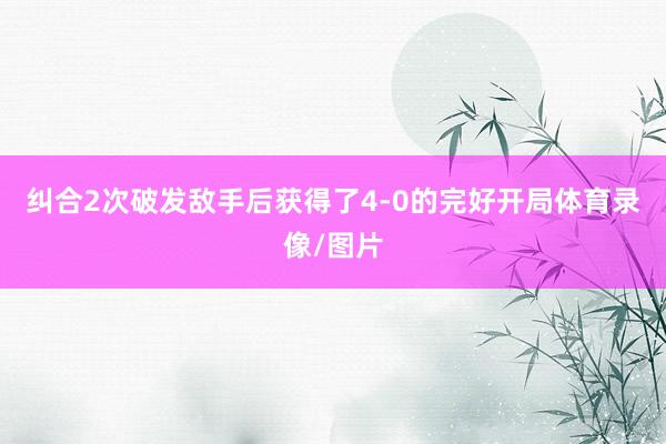 纠合2次破发敌手后获得了4-0的完好开局体育录像/图片