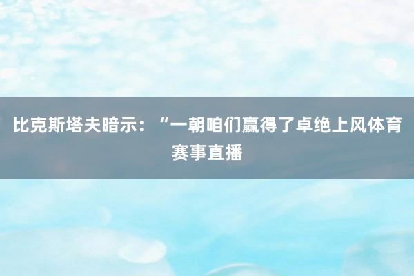 比克斯塔夫暗示：“一朝咱们赢得了卓绝上风体育赛事直播