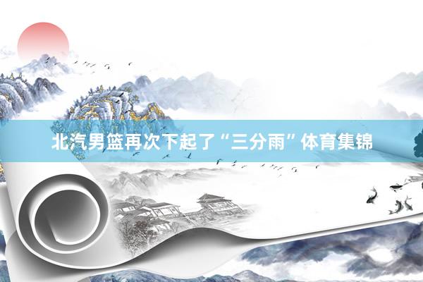 北汽男篮再次下起了“三分雨”体育集锦
