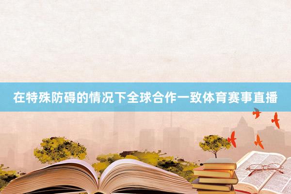 在特殊防碍的情况下全球合作一致体育赛事直播
