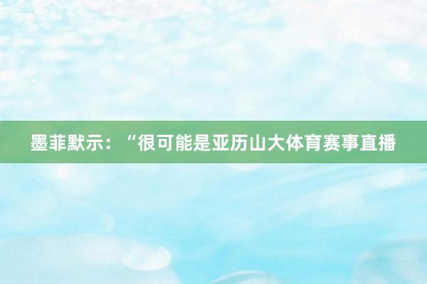 墨菲默示：“很可能是亚历山大体育赛事直播