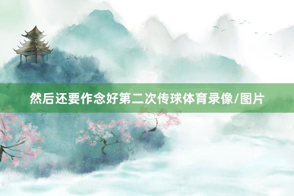 然后还要作念好第二次传球体育录像/图片