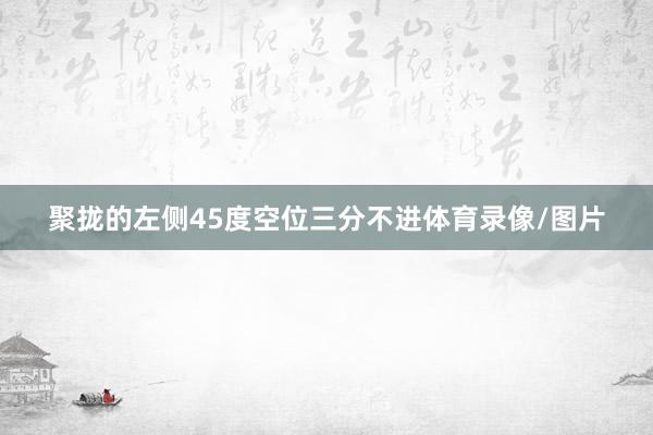 聚拢的左侧45度空位三分不进体育录像/图片