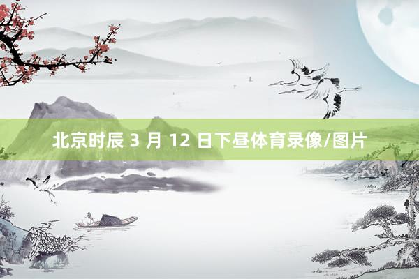 北京时辰 3 月 12 日下昼体育录像/图片