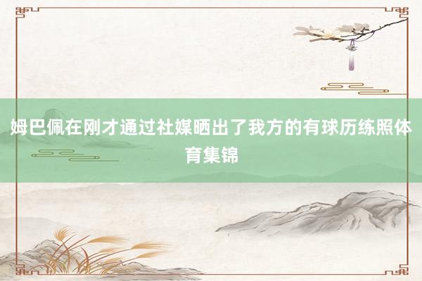 姆巴佩在刚才通过社媒晒出了我方的有球历练照体育集锦