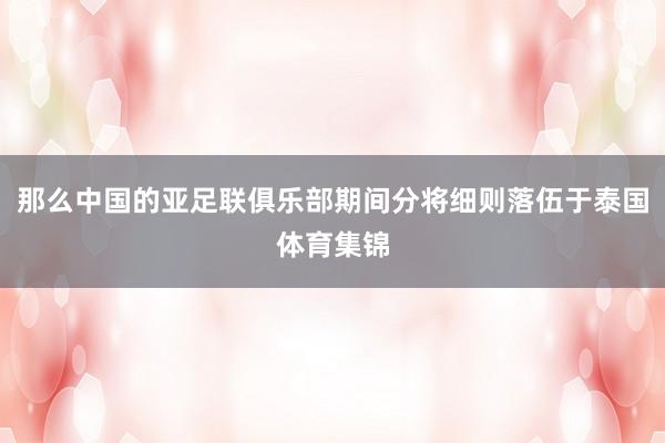那么中国的亚足联俱乐部期间分将细则落伍于泰国体育集锦