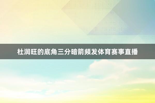 杜润旺的底角三分暗箭频发体育赛事直播