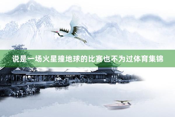 说是一场火星撞地球的比赛也不为过体育集锦