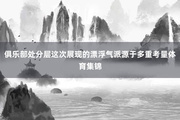 俱乐部处分层这次展现的漂浮气派源于多重考量体育集锦