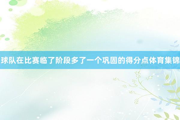 球队在比赛临了阶段多了一个巩固的得分点体育集锦