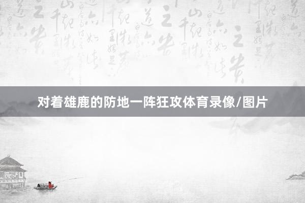 对着雄鹿的防地一阵狂攻体育录像/图片