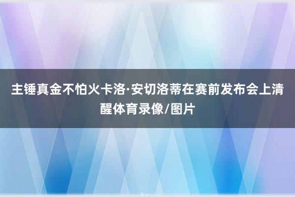 主锤真金不怕火卡洛·安切洛蒂在赛前发布会上清醒体育录像/图片