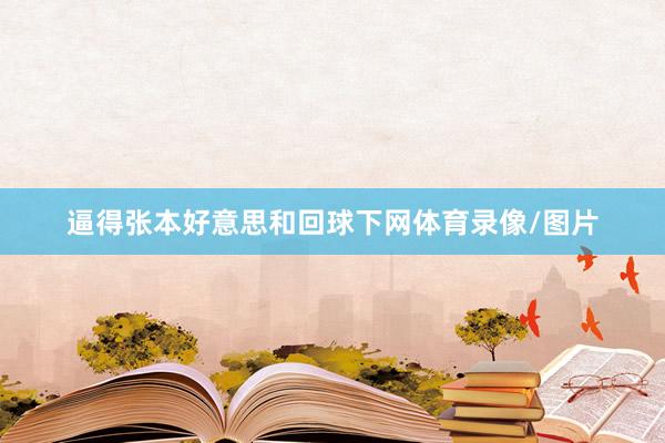 逼得张本好意思和回球下网体育录像/图片