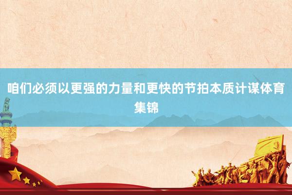 咱们必须以更强的力量和更快的节拍本质计谋体育集锦