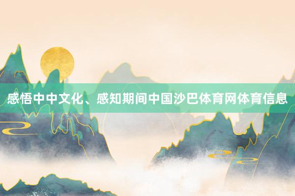 感悟中中文化、感知期间中国沙巴体育网体育信息