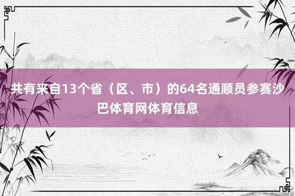 共有来自13个省（区、市）的64名通顺员参赛沙巴体育网体育信息