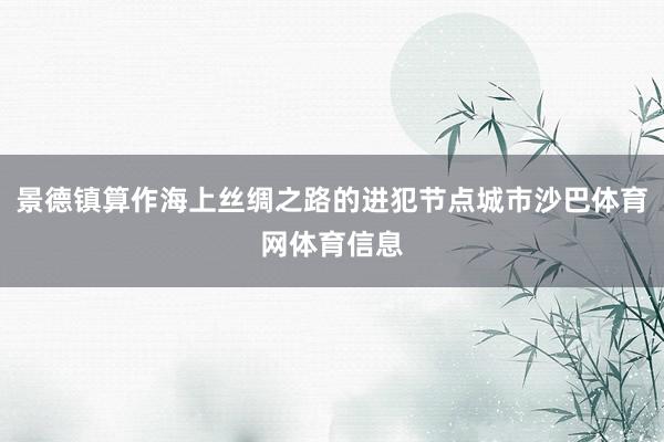 景德镇算作海上丝绸之路的进犯节点城市沙巴体育网体育信息