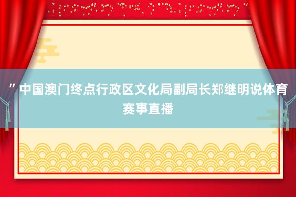”中国澳门终点行政区文化局副局长郑继明说体育赛事直播