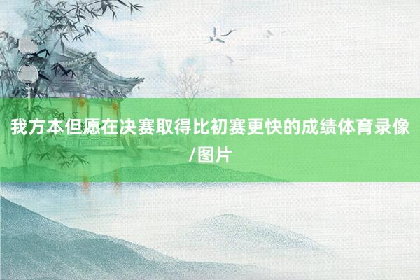 我方本但愿在决赛取得比初赛更快的成绩体育录像/图片