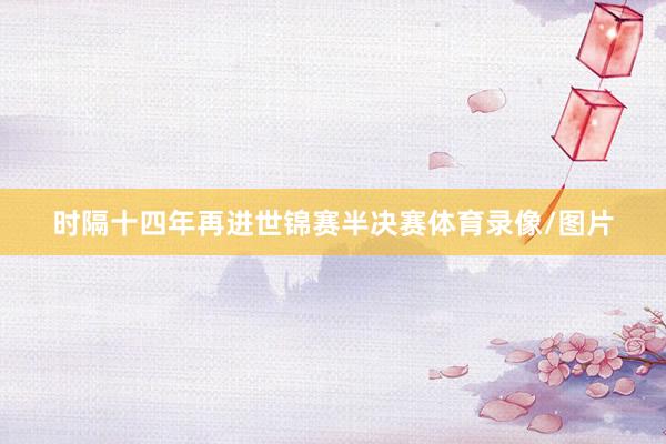 时隔十四年再进世锦赛半决赛体育录像/图片