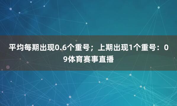 平均每期出现0.6个重号；上期出现1个重号：09体育赛事直播