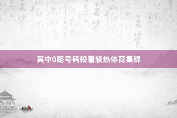 其中0路号码较着较热体育集锦