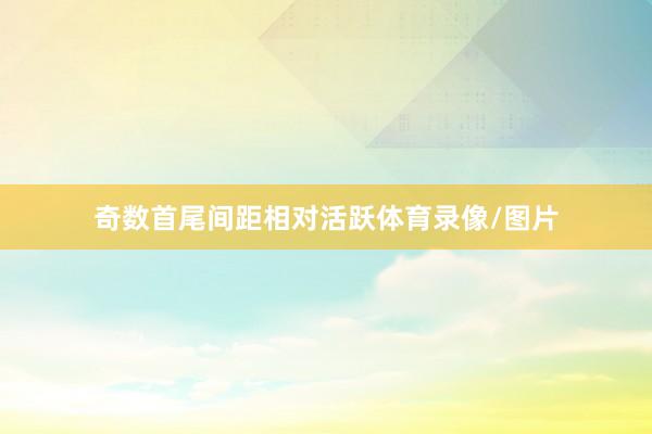 奇数首尾间距相对活跃体育录像/图片