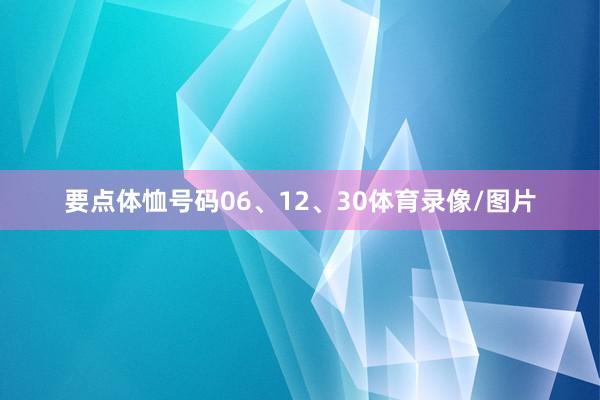 要点体恤号码06、12、30体育录像/图片