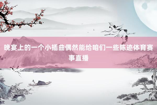 晚宴上的一个小插曲偶然能给咱们一些陈迹体育赛事直播