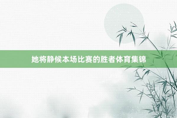 她将静候本场比赛的胜者体育集锦