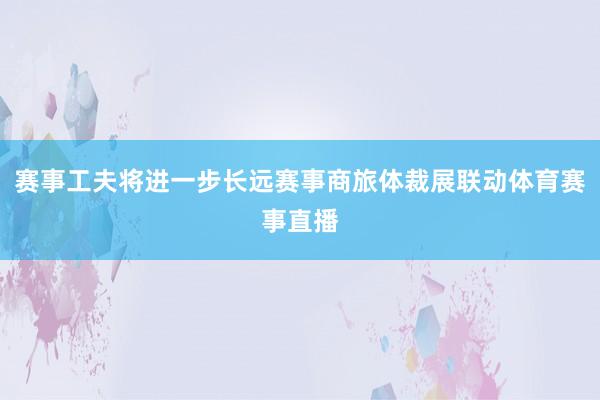 赛事工夫将进一步长远赛事商旅体裁展联动体育赛事直播