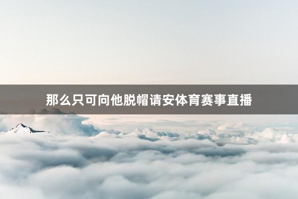 那么只可向他脱帽请安体育赛事直播