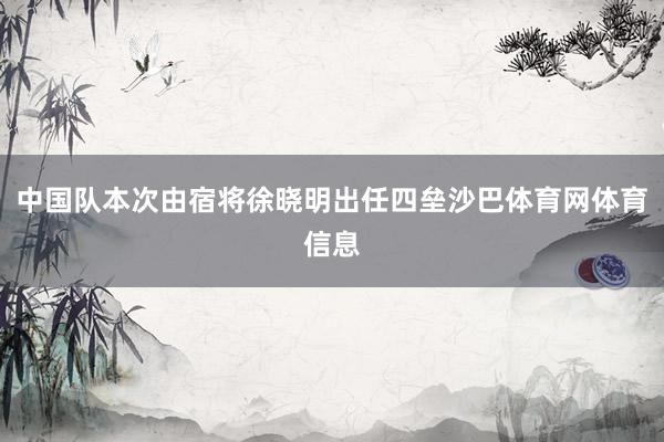 中国队本次由宿将徐晓明出任四垒沙巴体育网体育信息