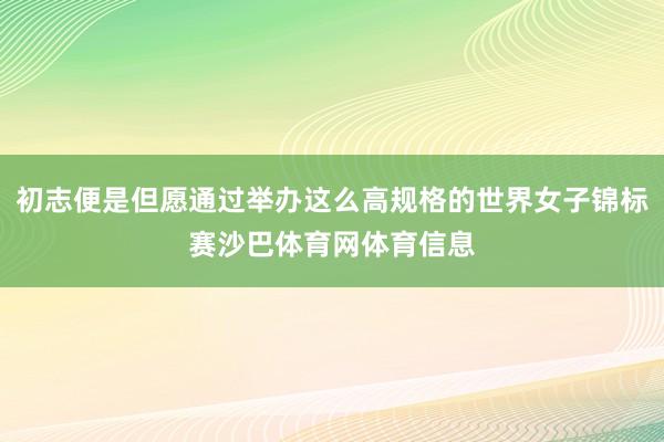 初志便是但愿通过举办这么高规格的世界女子锦标赛沙巴体育网体育信息
