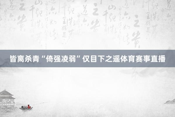 皆离杀青“倚强凌弱”仅目下之遥体育赛事直播