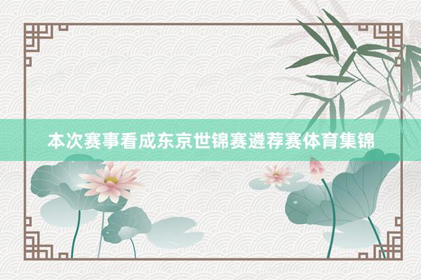 本次赛事看成东京世锦赛遴荐赛体育集锦