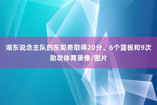 湖东说念主队的东契奇取得20分、6个篮板和9次助攻体育录像/图片