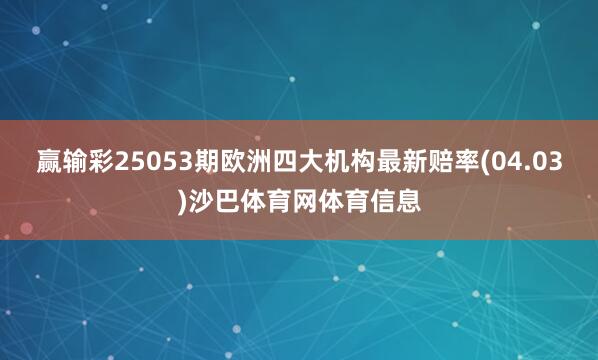 赢输彩25053期欧洲四大机构最新赔率(04.03)沙巴体育网体育信息